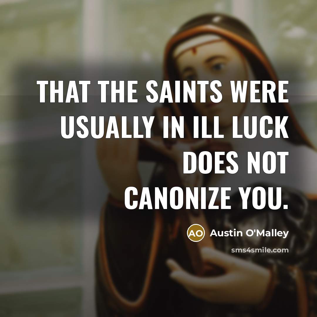 “That the saints were usually in ill luck does not canonize you.” quote by Austin O'Malley