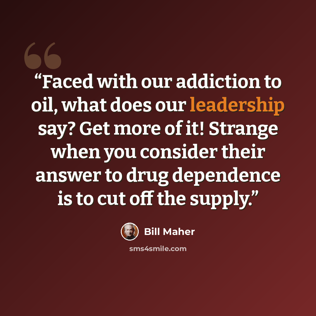 “Faced with our addiction to oil, what does our leadership say? Get more of it! Strange when you consider their answer to drug dependence is to cut off the supply.” quote by Bill Maher
