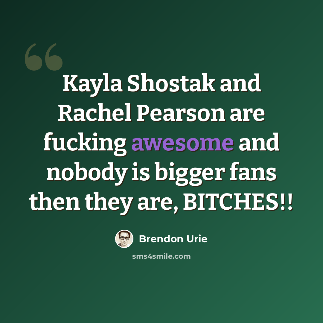 “Kayla Shostak and Rachel Pearson are fucking awesome and nobody is bigger fans then they are, BITCHES!!” quote by Brendon Urie