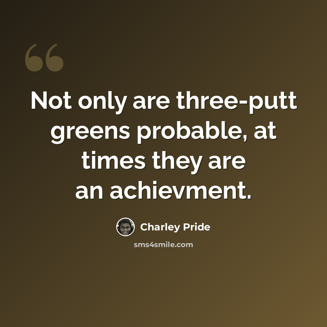 “Not only are three-putt greens probable, at times they are an achievment.” quote by Charley Pride