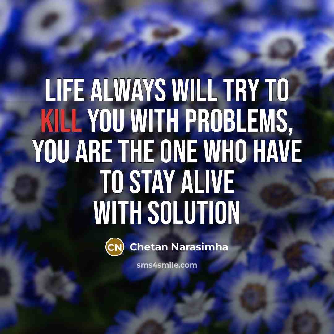 “Life always will try to kill you with problems, you are the one who have to stay alive with solution” quote by Chetan Narasimha