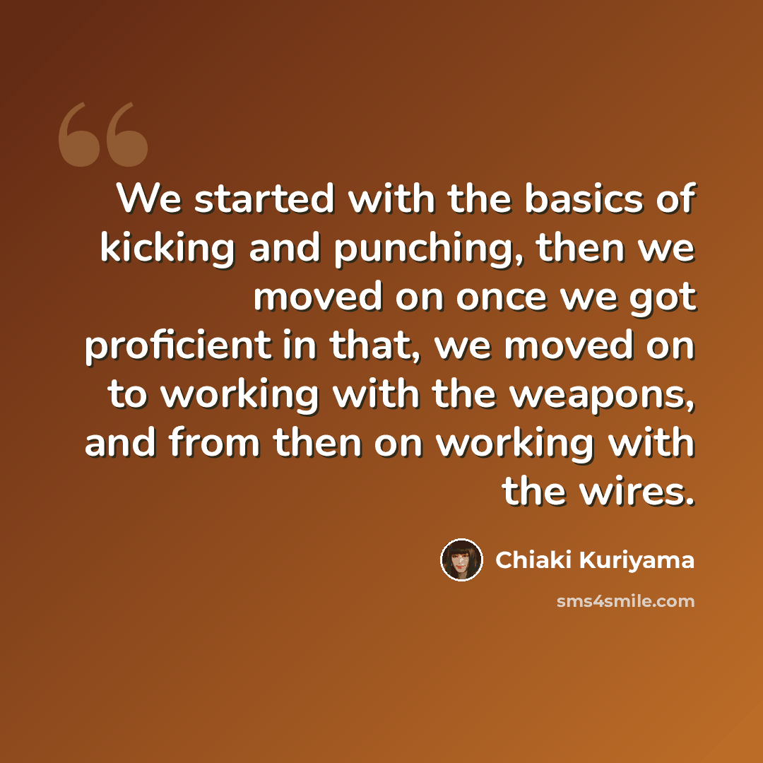 “We started with the basics of kicking and punching, then we moved on once we got proficient in that, we moved on to working with the weapons, and from then on working with the wires.” quote by Chiaki Kuriyama