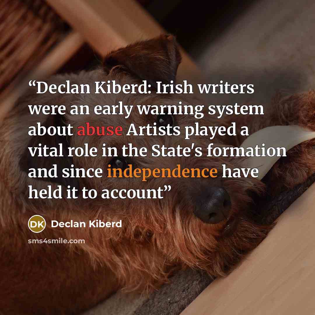 “Declan Kiberd: Irish writers were an early warning system about abuse Artists played a vital role in the State's formation and since independence have held it to account” quote by Declan Kiberd