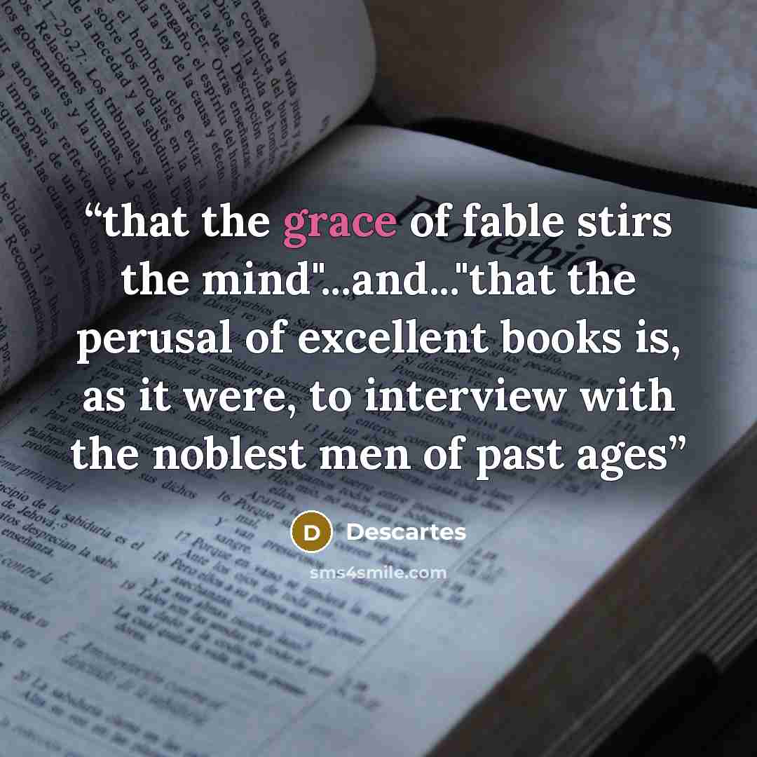 “that the grace of fable stirs the mind"...and..."that the perusal of excellent books is, as it were, to interview with the noblest men of past ages” quote by Descartes