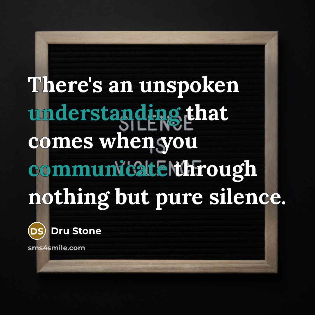“There's an unspoken understanding that comes when you communicate through nothing but pure silence.” quote by Dru Stone
