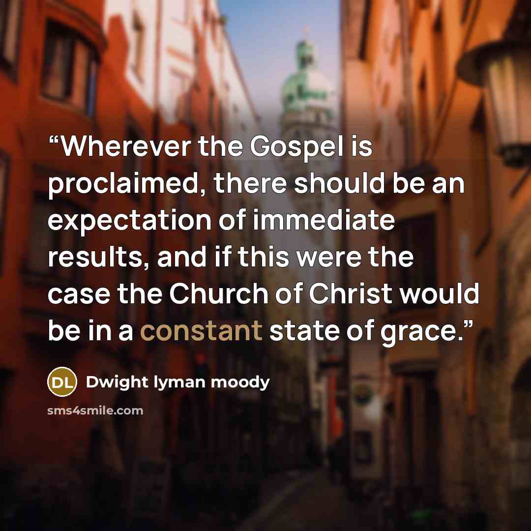 “Wherever the Gospel is proclaimed, there should be an expectation of immediate results, and if this were the case the Church of Christ would be in a constant state of grace.” quote by Dwight Lyman Moody