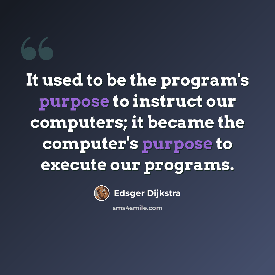 “It used to be the program's purpose to instruct our computers; it became the computer's purpose to execute our programs.” quote by Edsger Dijkstra
