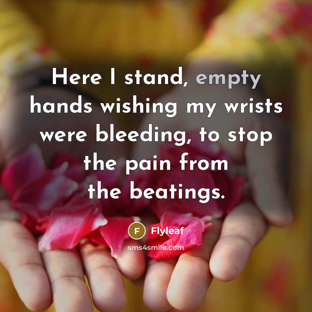 “Here I stand, empty hands wishing my wrists were bleeding, to stop the pain from the beatings.” quote by Flyleaf