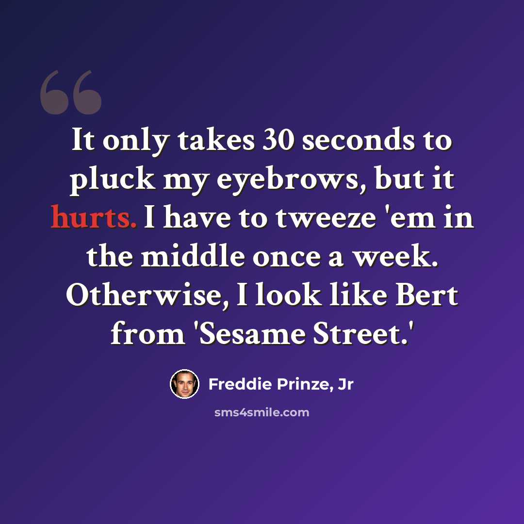 “It only takes 30 seconds to pluck my eyebrows, but it hurts. I have to tweeze 'em in the middle once a week. Otherwise, I look like Bert from 'Sesame Street.'” quote by Freddie Prinze, Jr