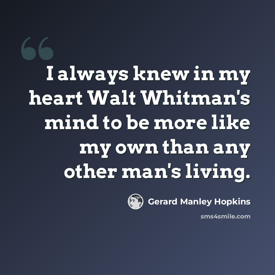 “I always knew in my heart Walt Whitman's mind to be more like my own than any other man's living.” quote by Gerard Manley Hopkins