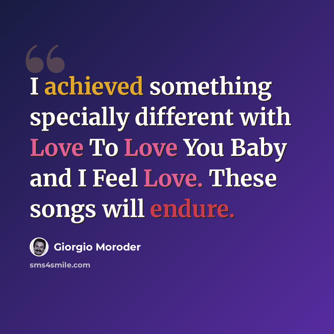 “I achieved something specially different with Love To Love You Baby and I Feel Love. These songs will endure.” quote by Giorgio Moroder