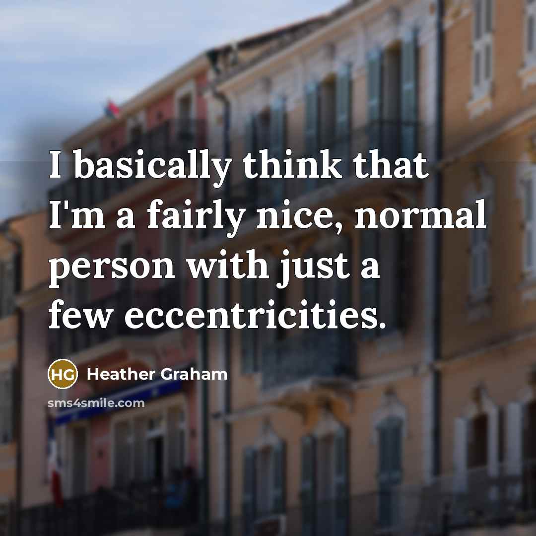 “I basically think that I'm a fairly nice, normal person with just a few eccentricities.” quote by Heather Graham