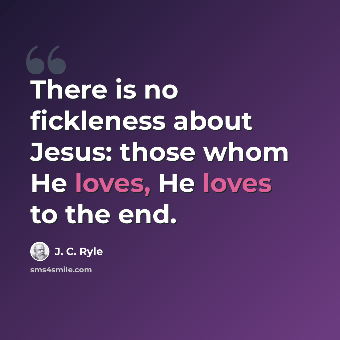 “There is no fickleness about Jesus: those whom He loves, He loves to the end.” quote by J. C. Ryle