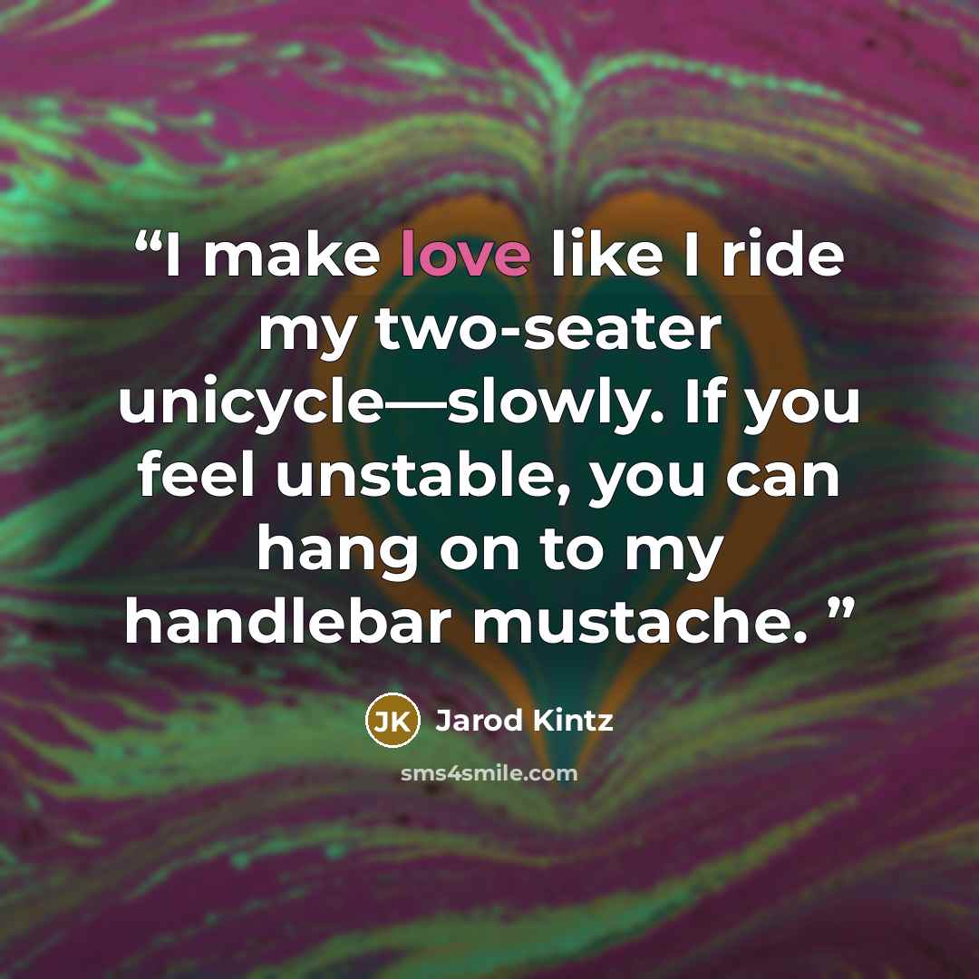 “I make love like I ride my two-seater unicycle—slowly. If you feel unstable, you can hang on to my handlebar mustache.” quote by Jarod Kintz