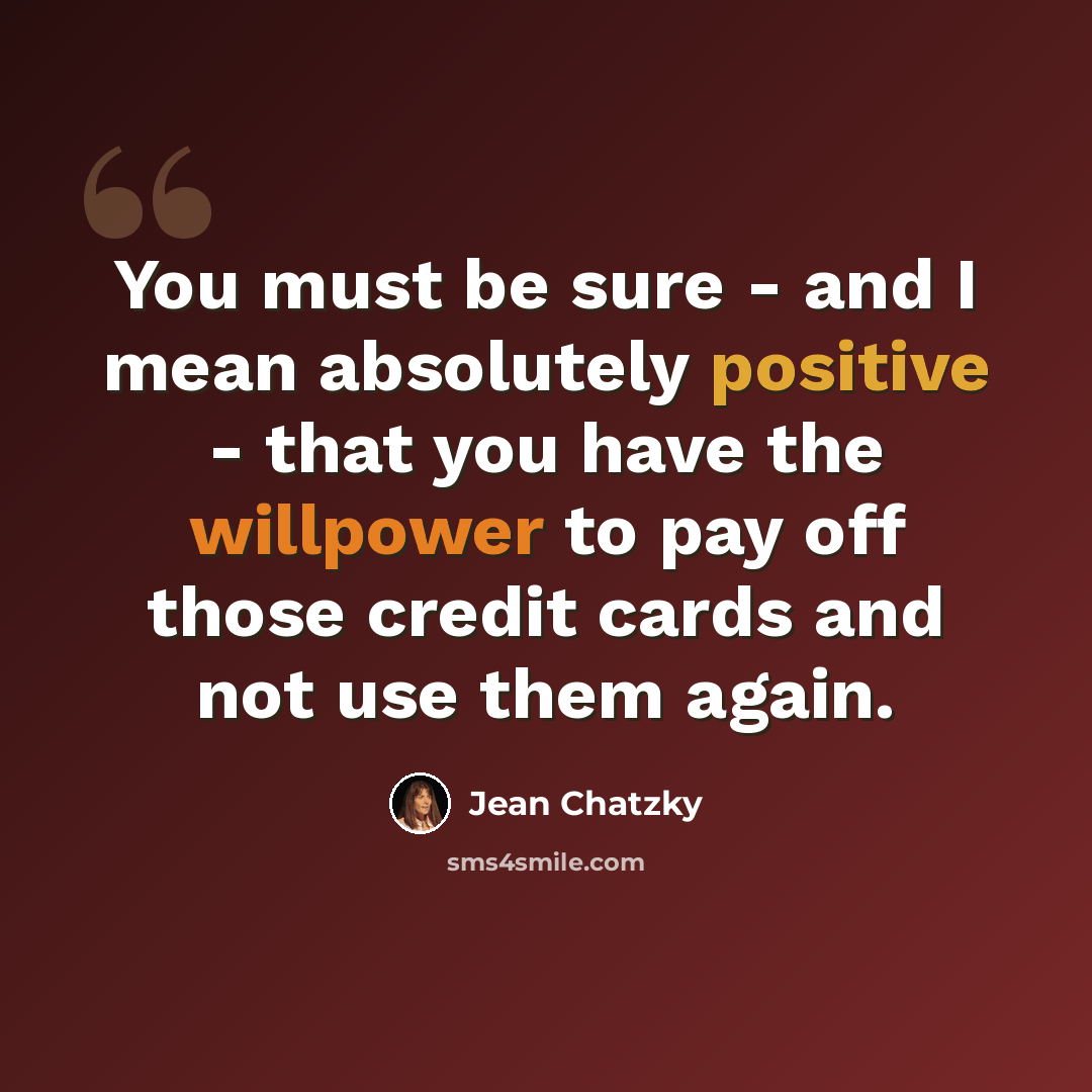 “You must be sure - and I mean absolutely positive - that you have the willpower to pay off those credit cards and not use them again.” quote by Jean Chatzky