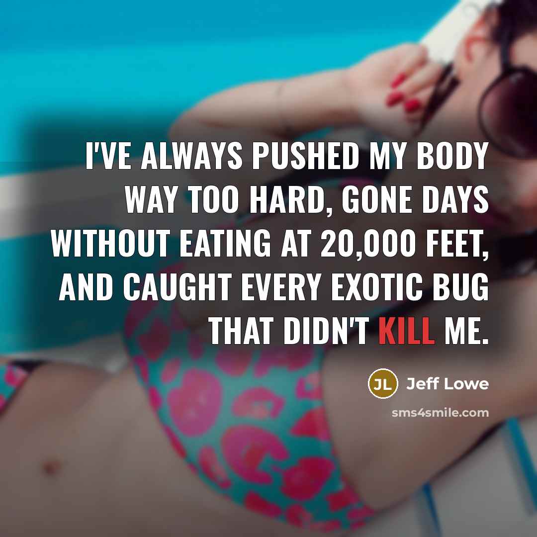 “I've always pushed my body way too hard, gone days without eating at 20,000 feet, and caught every exotic bug that didn't kill me.” quote by Jeff Lowe
