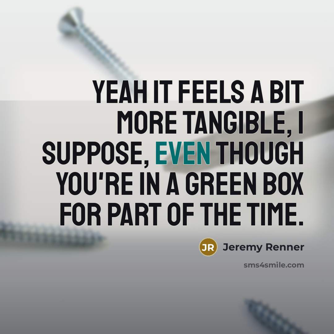 “Yeah it feels a bit more tangible, I suppose, even though you're in a green box for part of the time.” quote by Jeremy Renner