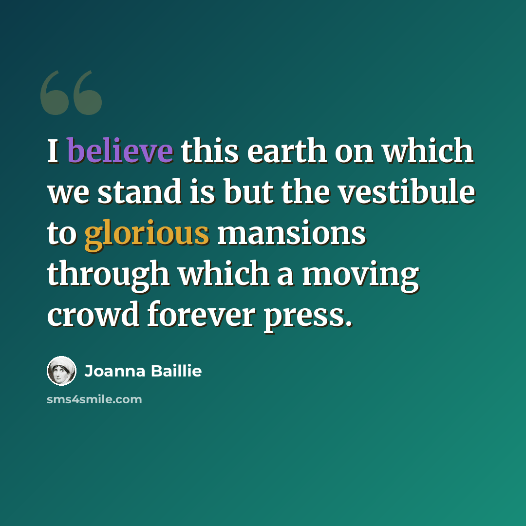 “I believe this earth on which we stand is but the vestibule to glorious mansions through which a moving crowd forever press.” quote by Joanna Baillie