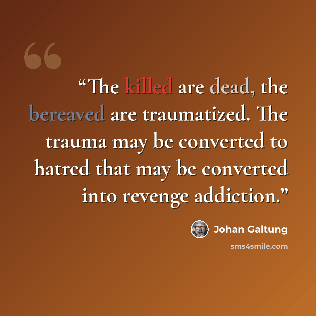 “The killed are dead, the bereaved are traumatized. The trauma may be converted to hatred that may be converted into revenge addiction.” quote by Johan Galtung