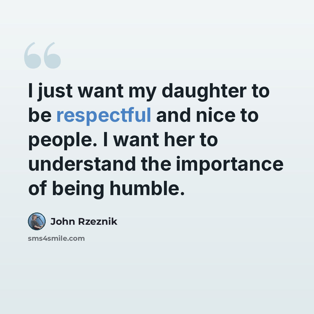 “I just want my daughter to be respectful and nice to people. I want her to understand the importance of being humble.” quote by John Rzeznik