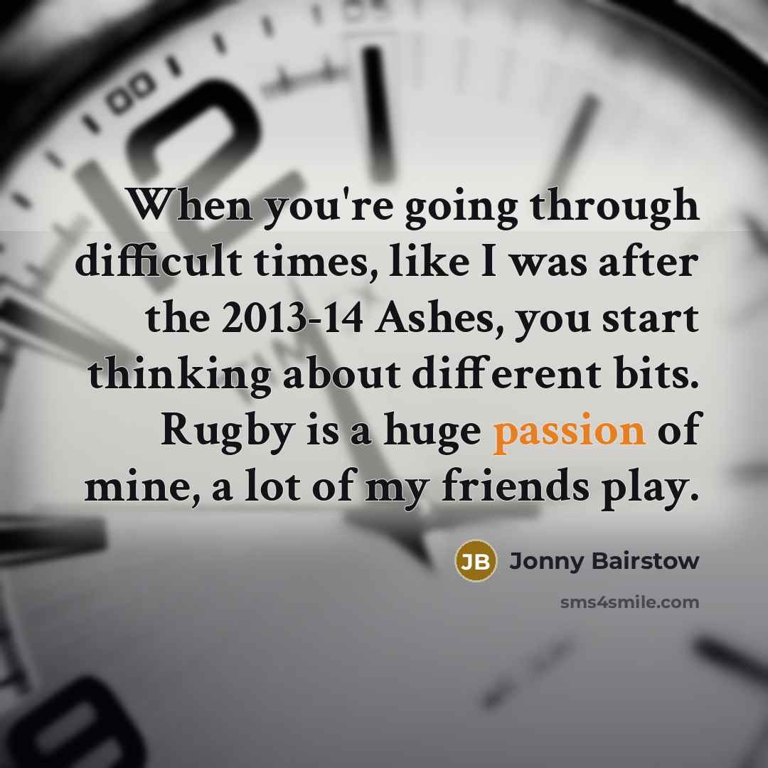 “When you're going through difficult times, like I was after the 2013-14 Ashes, you start thinking about different bits. Rugby is a huge passion of mine, a lot of my friends play.” quote by Jonny Bairstow
