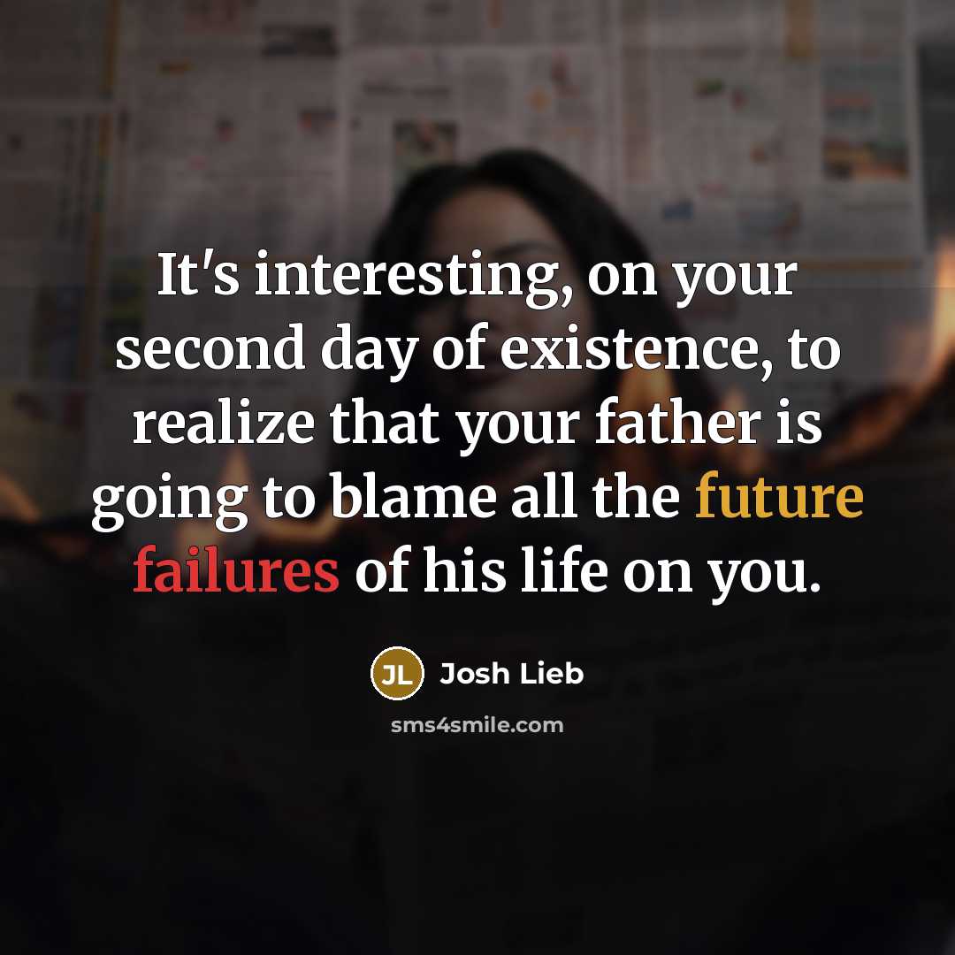 “It's interesting, on your second day of existence, to realize that your father is going to blame all the future failures of his life on you.” quote by Josh Lieb
