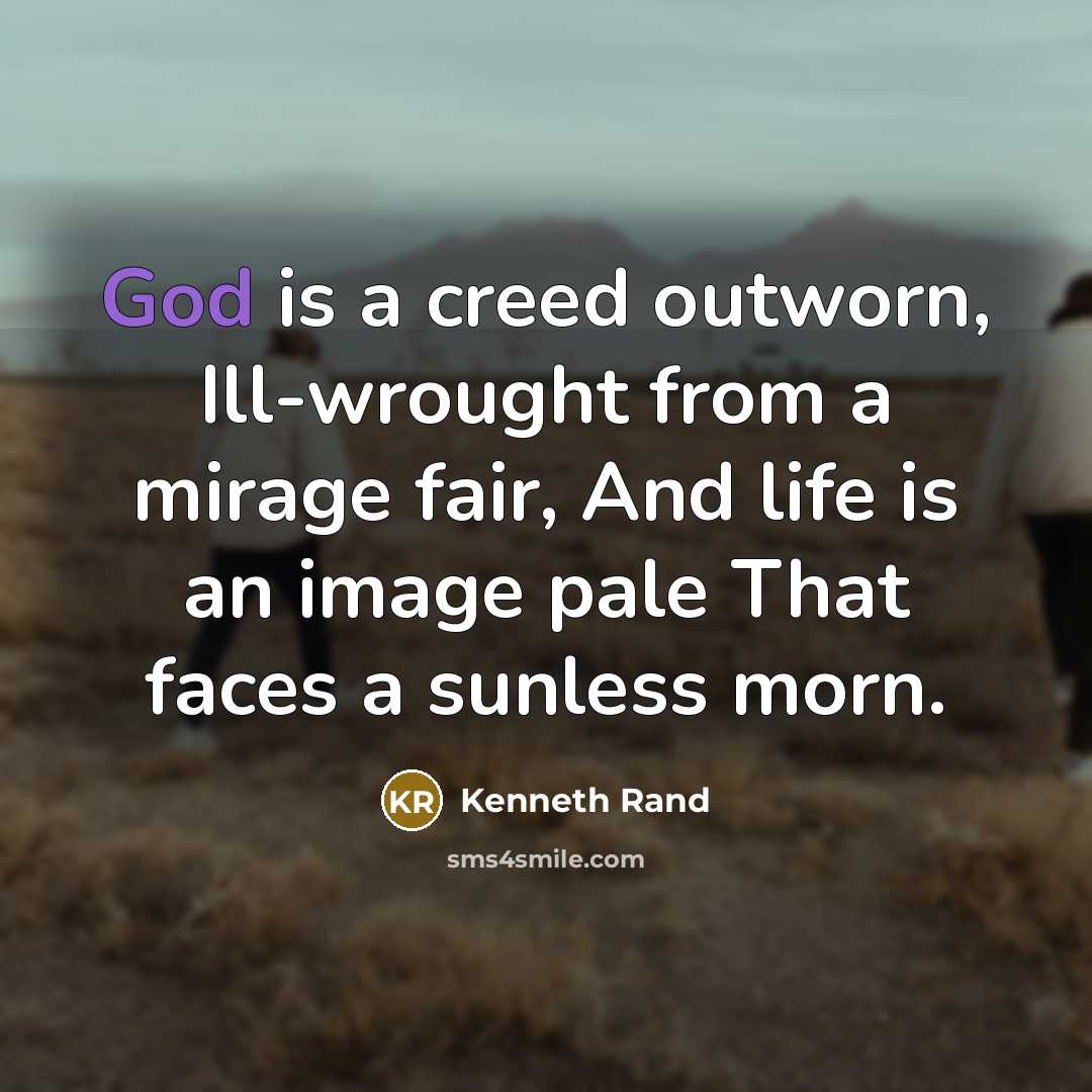 “God is a creed outworn, Ill-wrought from a mirage fair, And life is an image pale That faces a sunless morn.” quote by Kenneth Rand