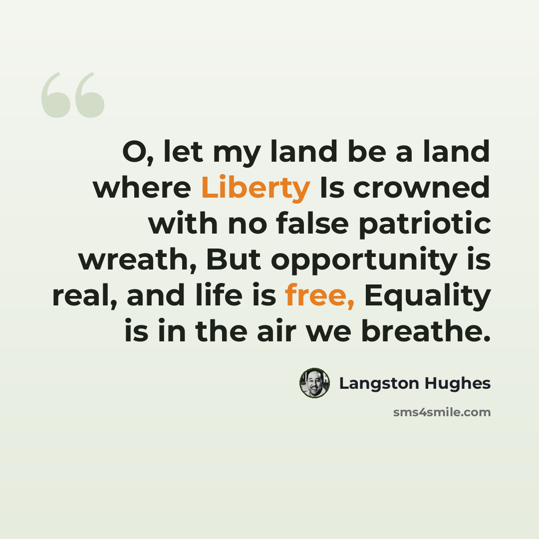 “O, let my land be a land where Liberty Is crowned with no false patriotic wreath, But opportunity is real, and life is free, Equality is in the air we breathe.” quote by Langston Hughes