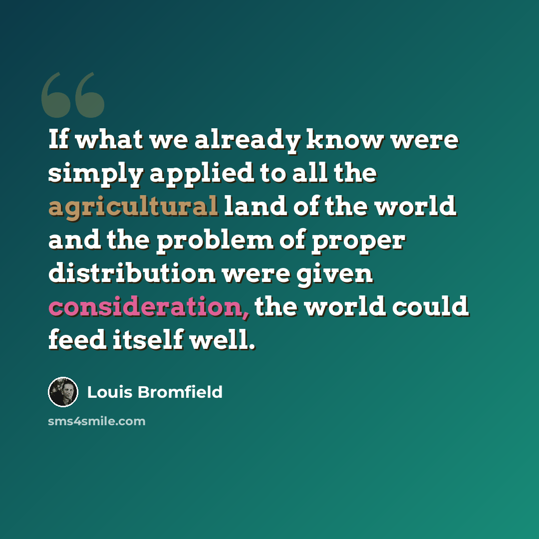 “If what we already know were simply applied to all the agricultural land of the world and the problem of proper distribution were given consideration, the world could feed itself well.” quote by Louis Bromfield