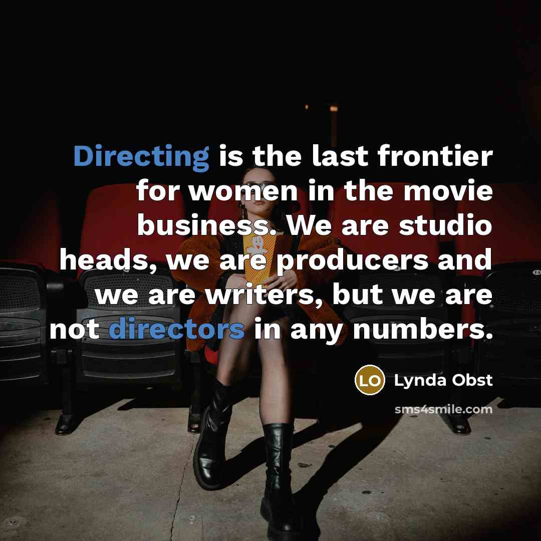 “Directing is the last frontier for women in the movie business. We are studio heads, we are producers and we are writers, but we are not directors in any numbers.” quote by Lynda Obst