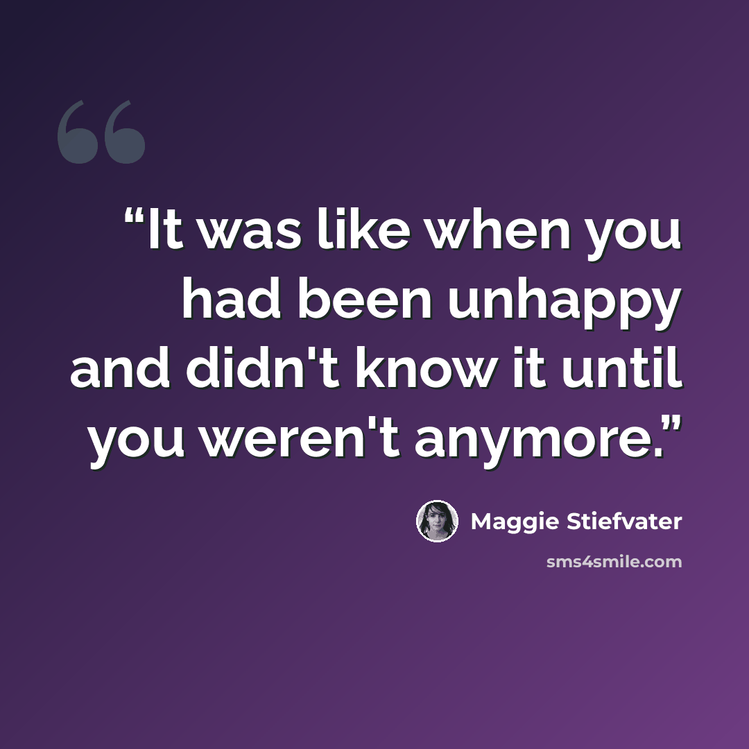 “It was like when you had been unhappy and didn't know it until you weren't anymore.” quote by Maggie Stiefvater
