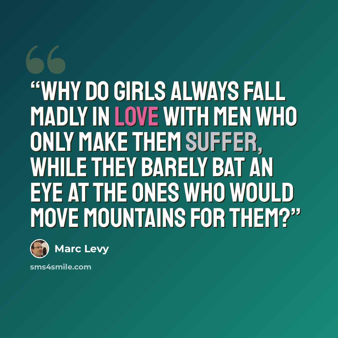 “Why do girls always fall madly in love with men who only make them suffer, while they barely bat an eye at the ones who would move mountains for them?” quote by Marc Levy
