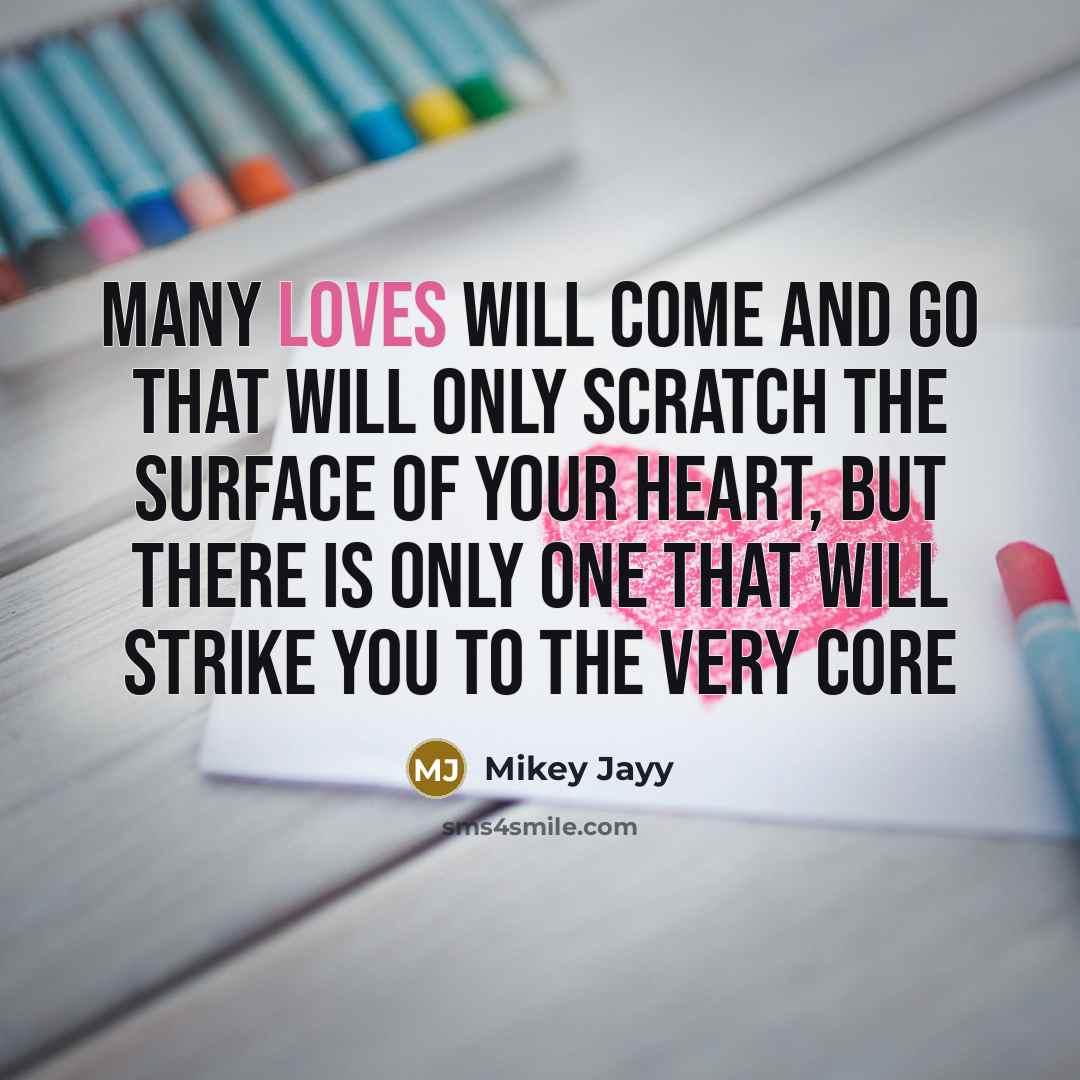 “Many loves will come and go that will only scratch the surface of your heart, but there is only one that will strike you to the very core” quote by Mikey Jayy