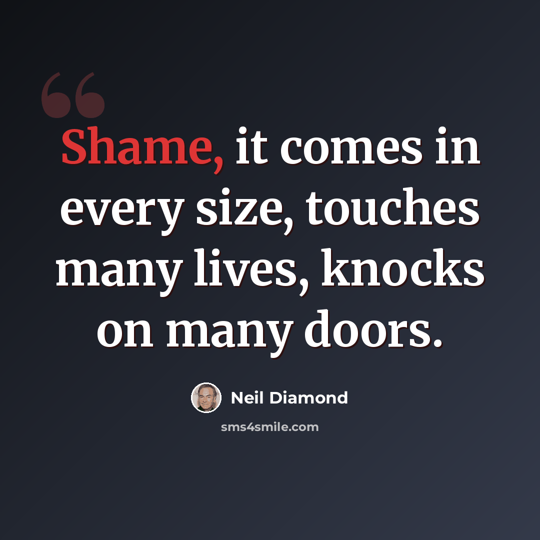 “Shame, it comes in every size, touches many lives, knocks on many doors.” quote by Neil Diamond