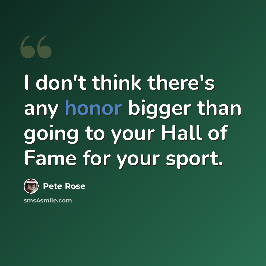 “I don't think there's any honor bigger than going to your Hall of Fame for your sport.” quote by Pete Rose