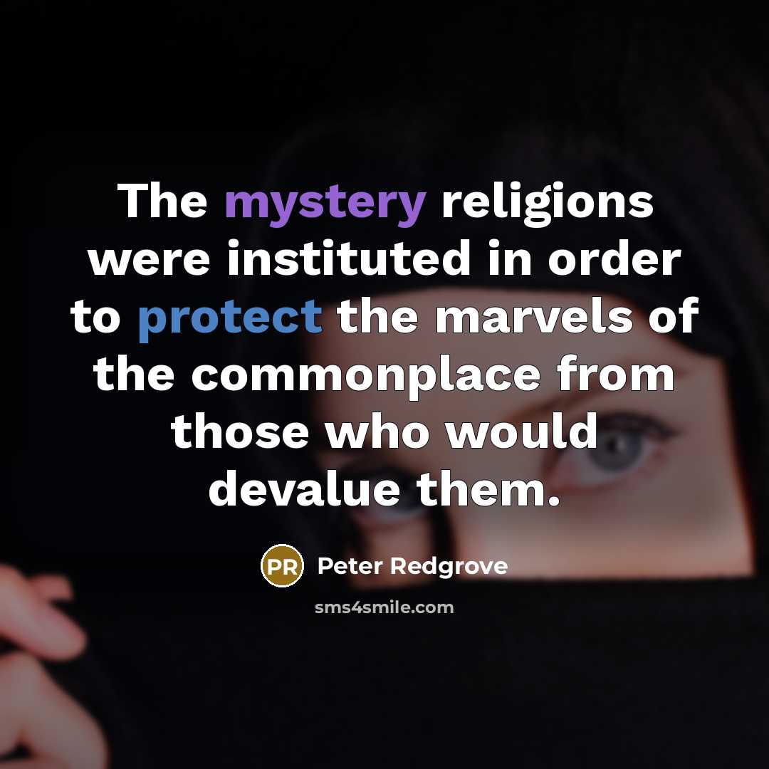 “The mystery religions were instituted in order to protect the marvels of the commonplace from those who would devalue them.” quote by Peter Redgrove