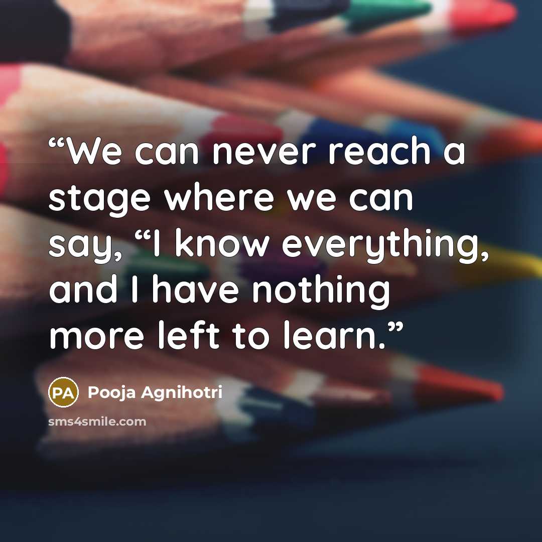 “We can never reach a stage where we can say, “I know everything, and I have nothing more left to learn.” quote by Pooja Agnihotri