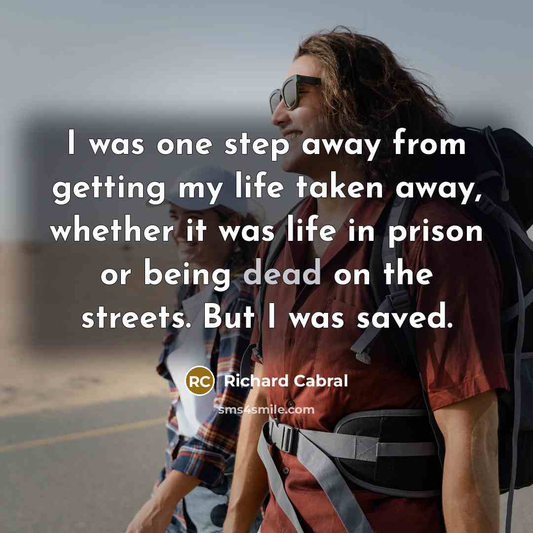 “I was one step away from getting my life taken away, whether it was life in prison or being dead on the streets. But I was saved.” quote by Richard Cabral