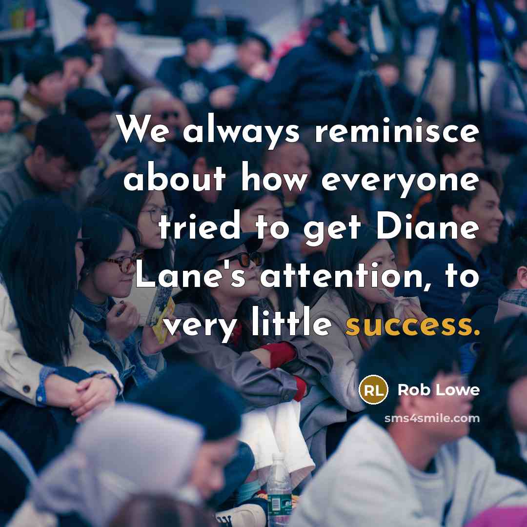 “We always reminisce about how everyone tried to get Diane Lane's attention, to very little success.” quote by Rob Lowe