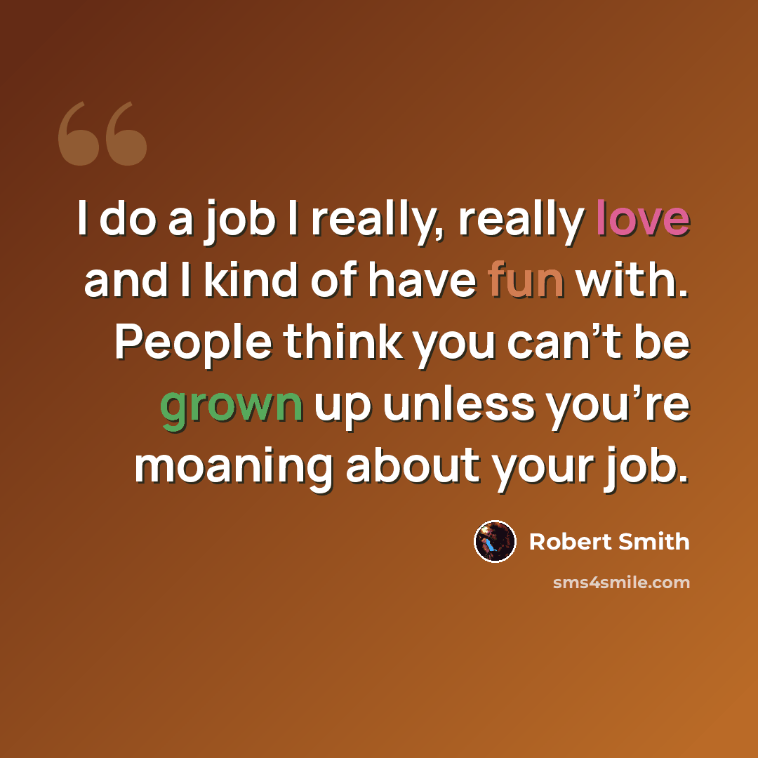 “I do a job I really, really love and I kind of have fun with. People think you can't be grown up unless you're moaning about your job.” quote by Robert Smith