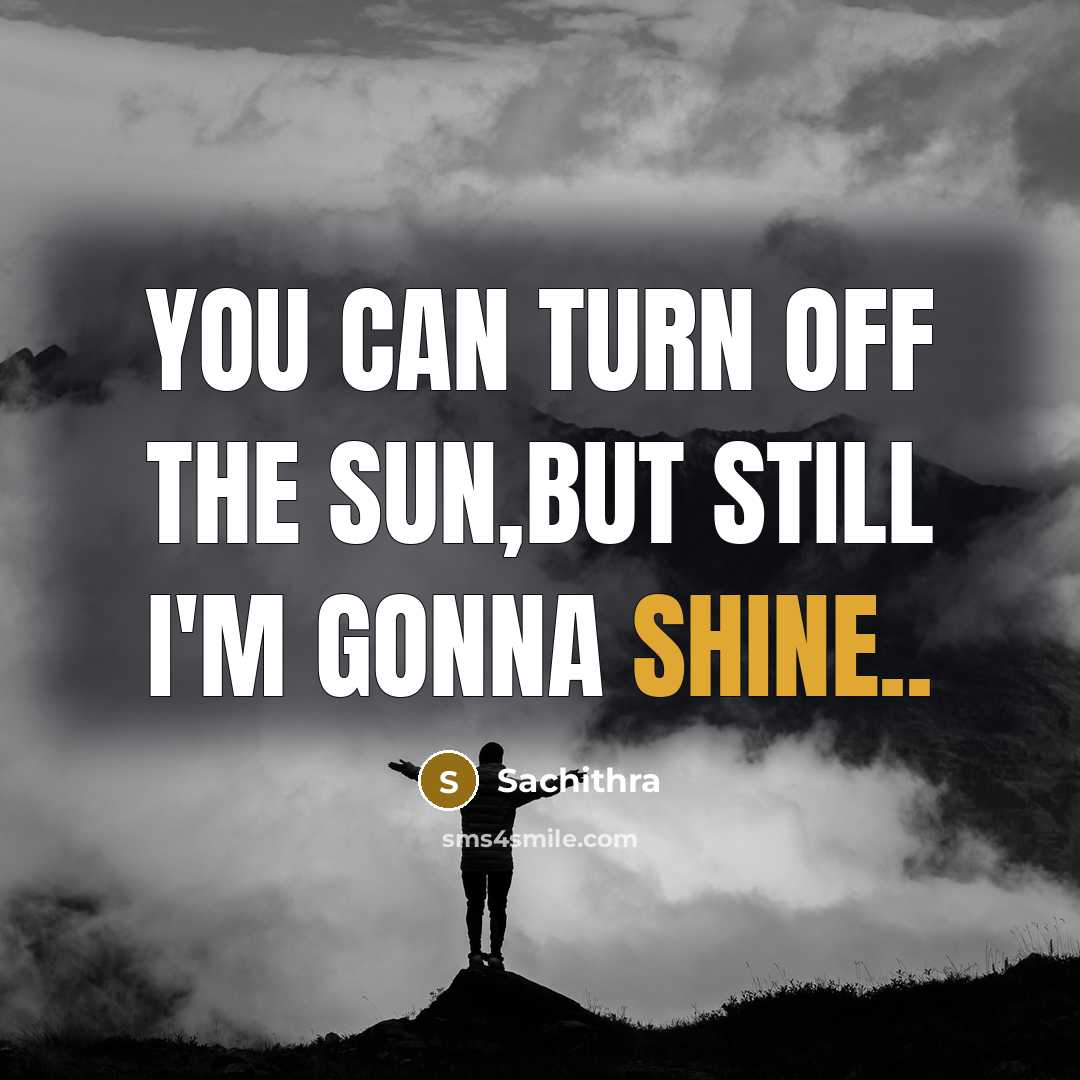 “You can turn off the sun,but still I'm gonna shine..” quote by Sachithra
