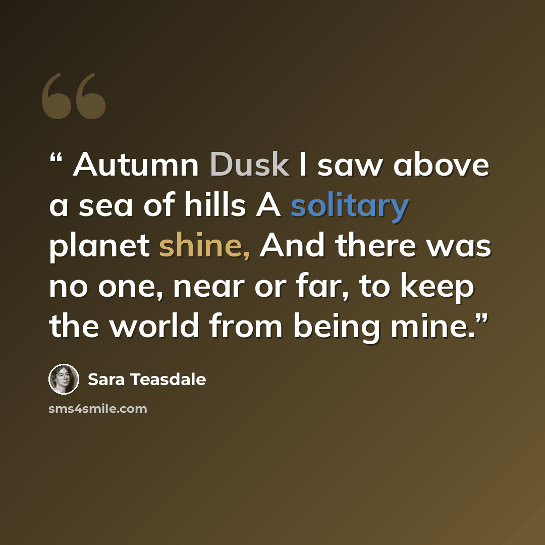 “Autumn Dusk I saw above a sea of hills A solitary planet shine, And there was no one, near or far, to keep the world from being mine.” quote by Sara Teasdale