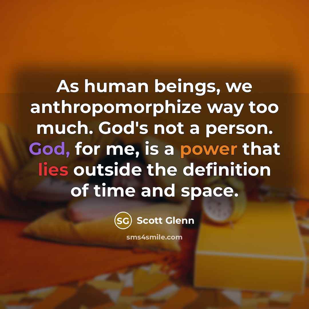 “As human beings, we anthropomorphize way too much. God's not a person. God, for me, is a power that lies outside the definition of time and space.” quote by Scott Glenn