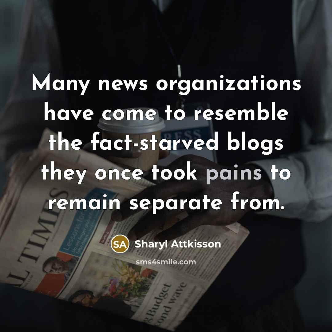 “Many news organizations have come to resemble the fact-starved blogs they once took pains to remain separate from.” quote by Sharyl Attkisson