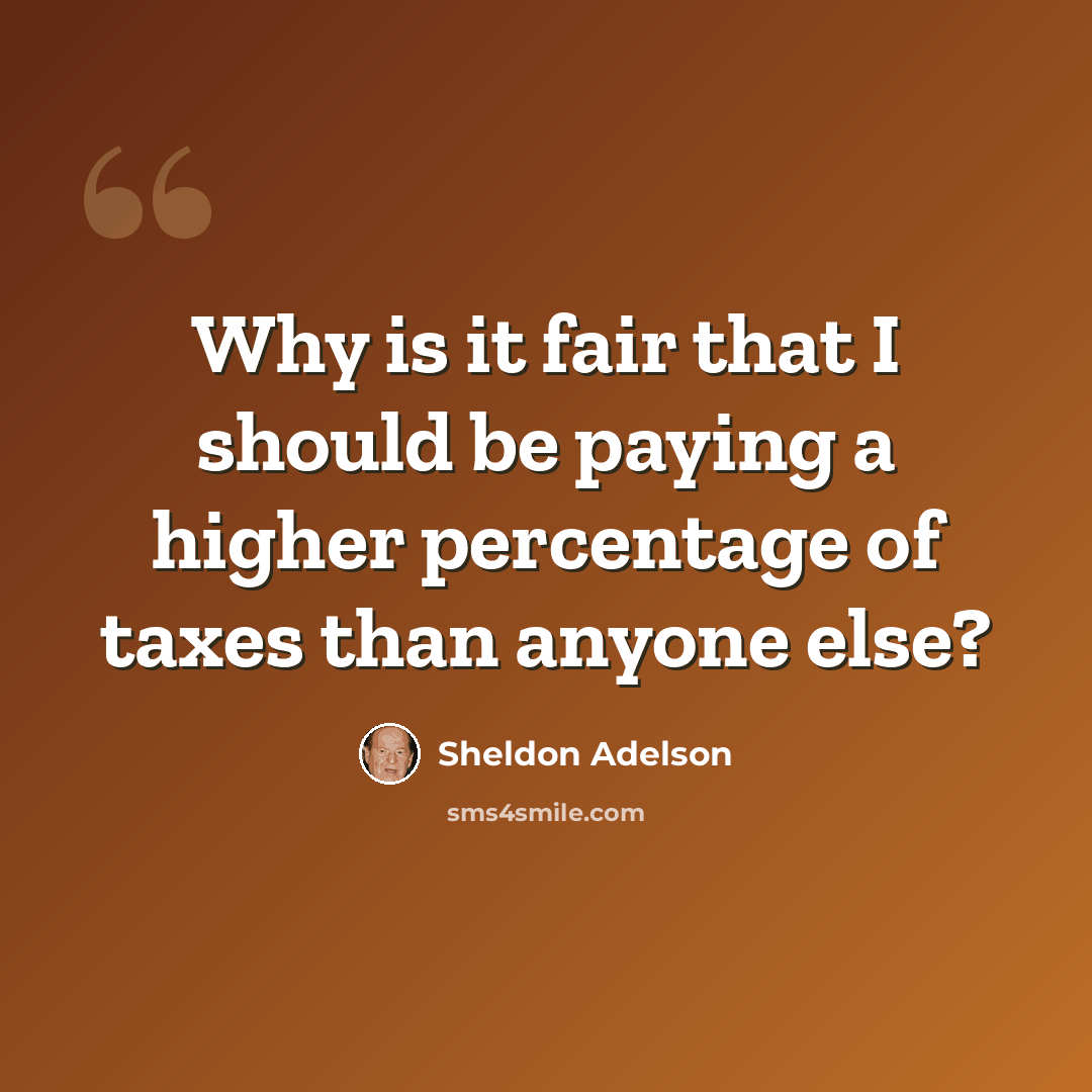 “Why is it fair that I should be paying a higher percentage of taxes than anyone else?” quote by Sheldon Adelson