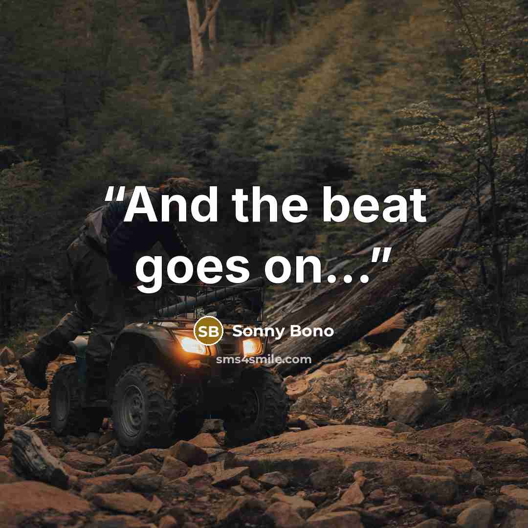 “And the beat goes on...” quote by Sonny Bono