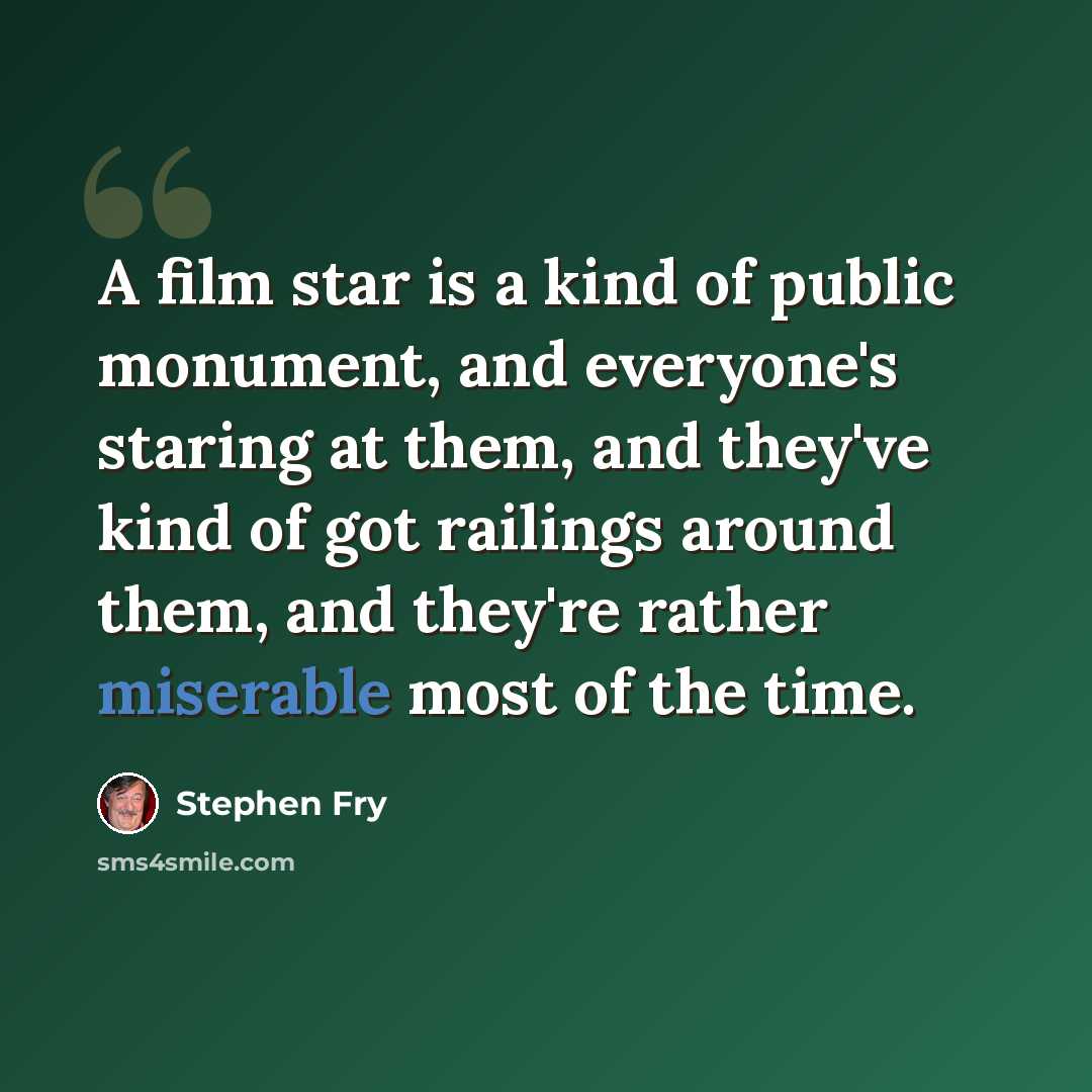 “A film star is a kind of public monument, and everyone's staring at them, and they've kind of got railings around them, and they're rather miserable most of the time.” quote by Stephen Fry