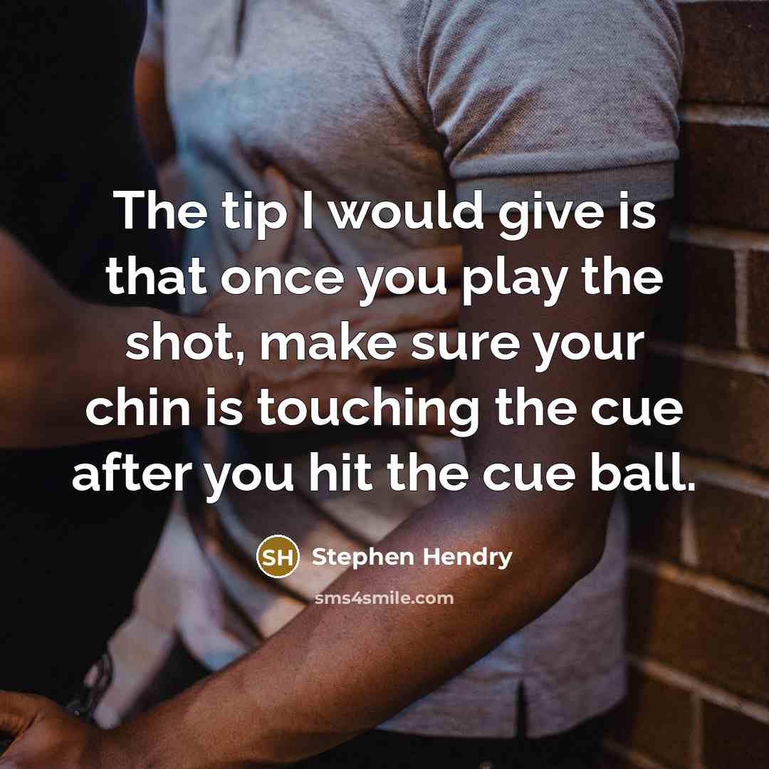 “The tip I would give is that once you play the shot, make sure your chin is touching the cue after you hit the cue ball.” quote by Stephen Hendry