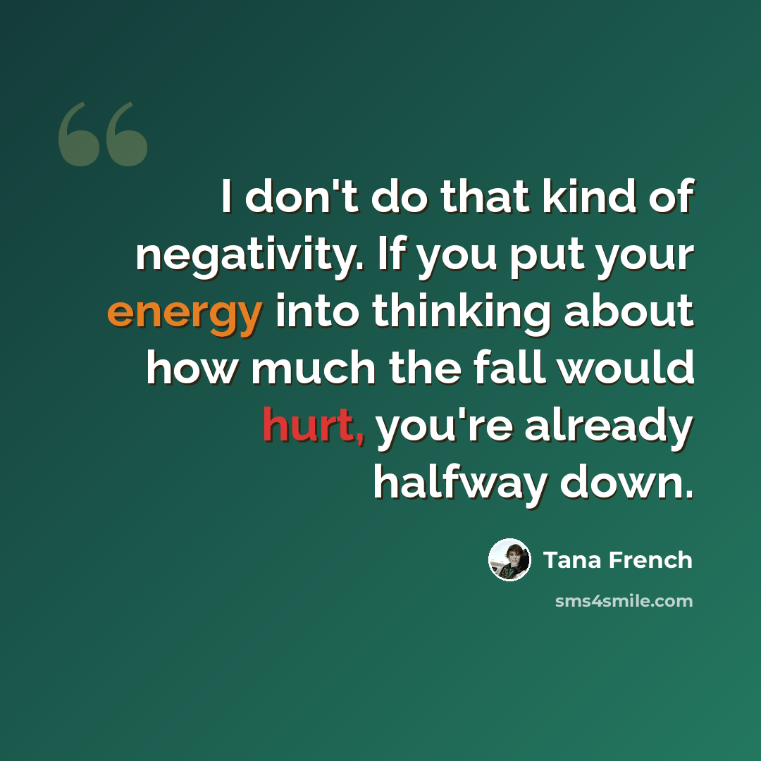 “I don't do that kind of negativity. If you put your energy into thinking about how much the fall would hurt, you're already halfway down.” quote by Tana French