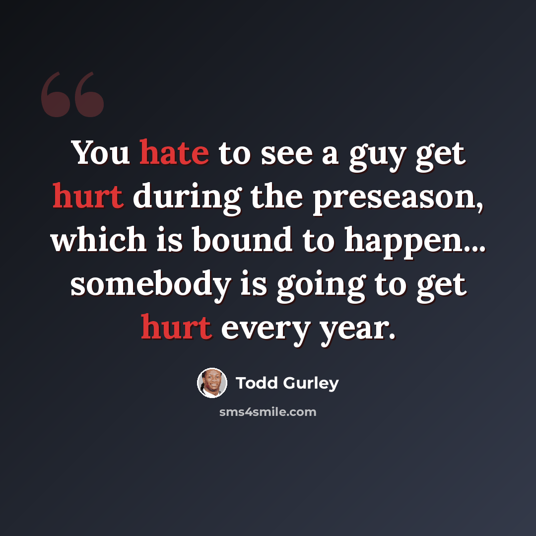 “You hate to see a guy get hurt during the preseason, which is bound to happen... somebody is going to get hurt every year.” quote by Todd Gurley